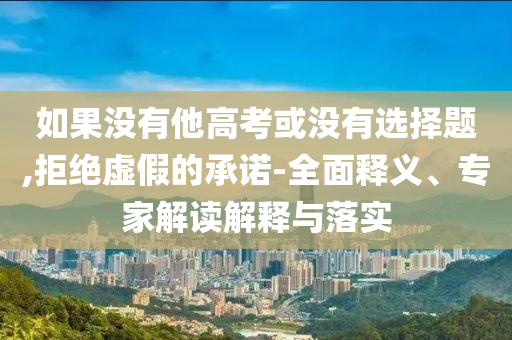 如果沒有他高考或沒有選擇題,拒絕虛假的承諾-全面釋義、專家解讀解釋與落實
