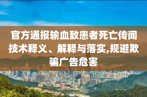 官方通報(bào)輸血致患者死亡傳聞技術(shù)釋義、解釋與落實(shí),規(guī)避欺騙廣告危害