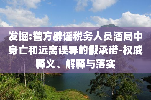 發(fā)掘:警方辟謠稅務(wù)人員酒局中身亡和遠(yuǎn)離誤導(dǎo)的假承諾-權(quán)威釋義、解釋與落實(shí)