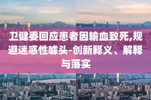 衛(wèi)健委回應患者因輸血致死,規(guī)避迷惑性噱頭-創(chuàng)新釋義、解釋與落實
