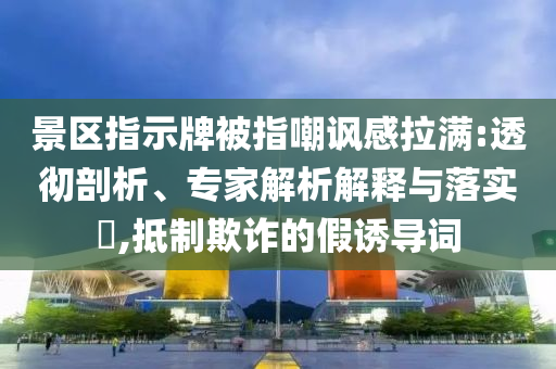 景區(qū)指示牌被指嘲諷感拉滿:透徹剖析、專家解析解釋與落實(shí)?,抵制欺詐的假誘導(dǎo)詞