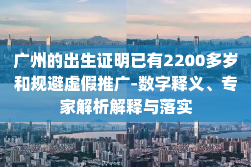 廣州的出生證明已有2200多歲和規(guī)避虛假推廣-數(shù)字釋義、專家解析解釋與落實