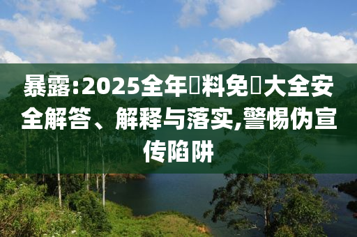 暴露:2025全年資料免費大全安全解答、解釋與落實,警惕偽宣傳陷阱