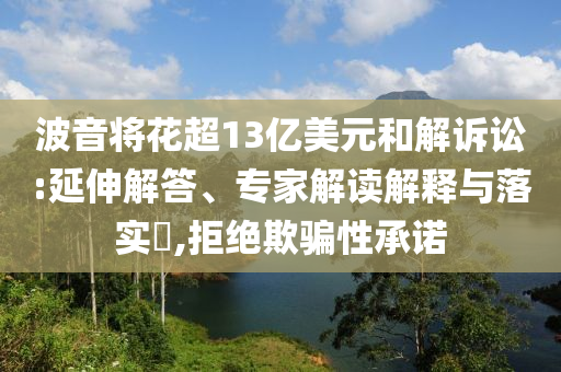 波音將花超13億美元和解訴訟:延伸解答、專家解讀解釋與落實?,拒絕欺騙性承諾