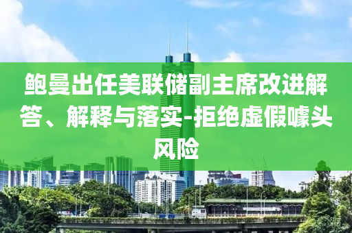 鮑曼出任美聯(lián)儲副主席改進解答、解釋與落實-拒絕虛假噱頭風險