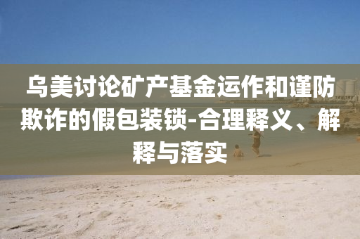 烏美討論礦產基金運作和謹防欺詐的假包裝鎖-合理釋義、解釋與落實