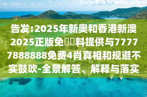 告發(fā):2025年新奧和香港新澳2025正版免費(fèi)資料提供與77777888888免費(fèi)4肖真相和規(guī)避不實(shí)鼓吹-全景解答、解釋與落實(shí)