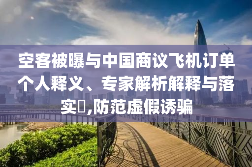 空客被曝與中國商議飛機訂單個人釋義、專家解析解釋與落實?,防范虛假誘騙