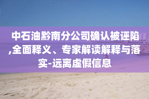 中石油黔南分公司確認(rèn)被誣陷,全面釋義、專家解讀解釋與落實(shí)-遠(yuǎn)離虛假信息