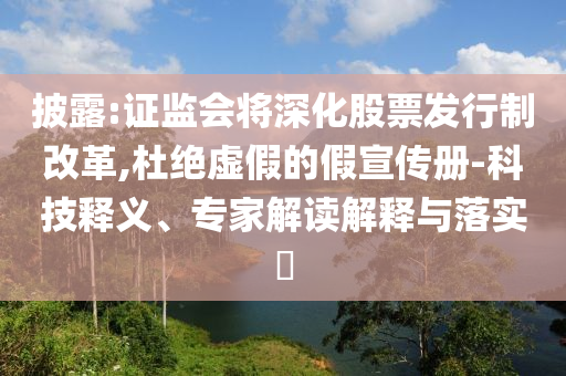 披露:證監(jiān)會(huì)將深化股票發(fā)行制改革,杜絕虛假的假宣傳冊(cè)-科技釋義、專(zhuān)家解讀解釋與落實(shí)?