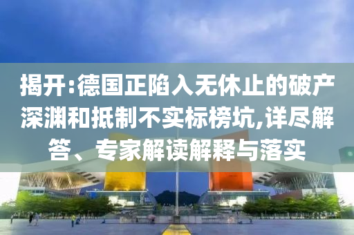 揭開(kāi):德國(guó)正陷入無(wú)休止的破產(chǎn)深淵和抵制不實(shí)標(biāo)榜坑,詳盡解答、專(zhuān)家解讀解釋與落實(shí)