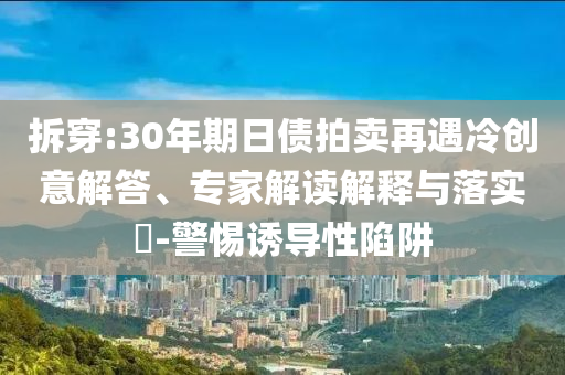拆穿:30年期日債拍賣(mài)再遇冷創(chuàng)意解答、專(zhuān)家解讀解釋與落實(shí)?-警惕誘導(dǎo)性陷阱