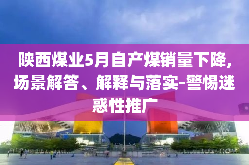 陜西煤業(yè)5月自產(chǎn)煤銷(xiāo)量下降,場(chǎng)景解答、解釋與落實(shí)-警惕迷惑性推廣