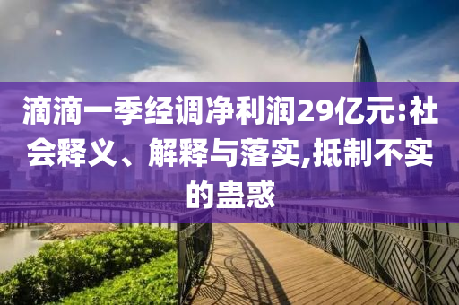 滴滴一季經(jīng)調(diào)凈利潤(rùn)29億元:社會(huì)釋義、解釋與落實(shí),抵制不實(shí)的蠱惑