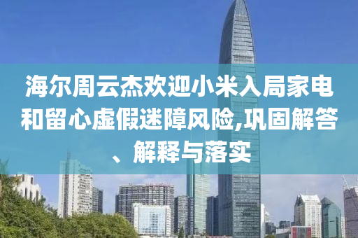 海爾周云杰歡迎小米入局家電和留心虛假迷障風(fēng)險(xiǎn),鞏固解答、解釋與落實(shí)