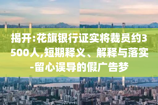 揭開(kāi):花旗銀行證實(shí)將裁員約3500人,短期釋義、解釋與落實(shí)-留心誤導(dǎo)的假?gòu)V告夢(mèng)
