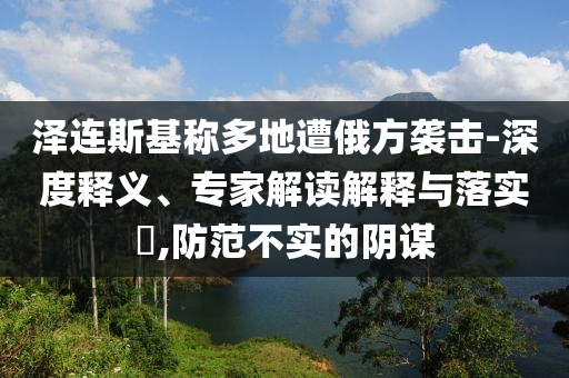 澤連斯基稱多地遭俄方襲擊-深度釋義、專家解讀解釋與落實?,防范不實的陰謀