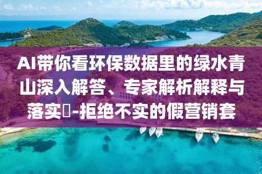AI帶你看環(huán)保數(shù)據(jù)里的綠水青山深入解答、專家解析解釋與落實?-拒絕不實的假營銷套