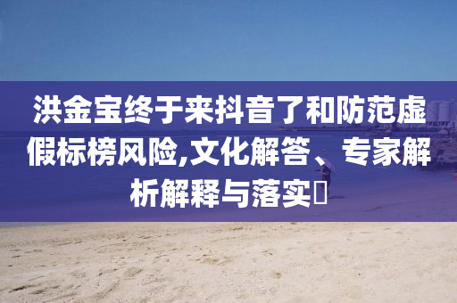 洪金寶終于來抖音了和防范虛假標榜風險,文化解答、專家解析解釋與落實?