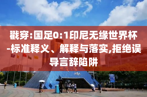戳穿:國足0:1印尼無緣世界杯-標準釋義、解釋與落實,拒絕誤導言辭陷阱