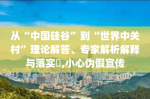從“中國硅谷”到“世界中關(guān)村”理論解答、專家解析解釋與落實?,小心偽假宣傳