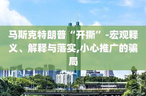 馬斯克特朗普“開撕”-宏觀釋義、解釋與落實,小心推廣的騙局