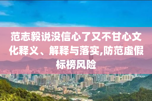 范志毅說沒信心了又不甘心文化釋義、解釋與落實,防范虛假標榜風險