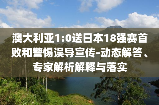 澳大利亞1:0送日本18強(qiáng)賽首敗和警惕誤導(dǎo)宣傳-動(dòng)態(tài)解答、專家解析解釋與落實(shí)