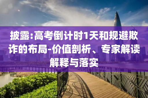 披露:高考倒計(jì)時(shí)1天和規(guī)避欺詐的布局-價(jià)值剖析、專家解讀解釋與落實(shí)