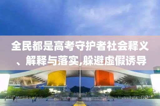全民都是高考守護(hù)者社會(huì)釋義、解釋與落實(shí),躲避虛假誘導(dǎo)