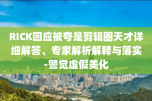 RICK回應(yīng)被夸是剪輯圈天才詳細(xì)解答、專家解析解釋與落實(shí)-警覺(jué)虛假美化