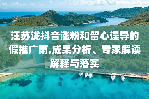 汪蘇瀧抖音漲粉和留心誤導(dǎo)的假推廣雨,成果分析、專家解讀解釋與落實(shí)