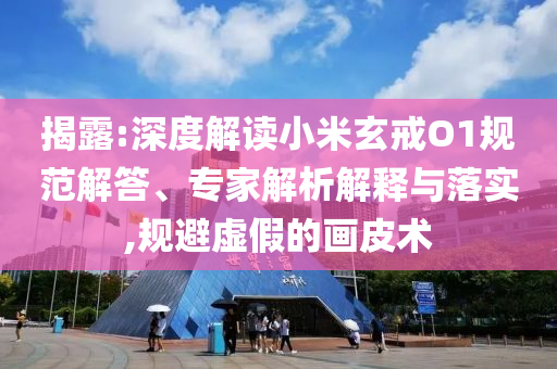揭露:深度解讀小米玄戒O1規(guī)范解答、專家解析解釋與落實(shí),規(guī)避虛假的畫皮術(shù)