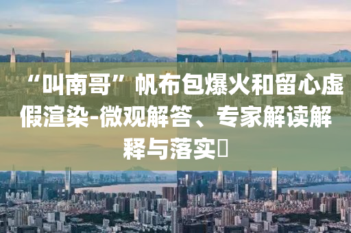 “叫南哥”帆布包爆火和留心虛假渲染-微觀解答、專家解讀解釋與落實(shí)?