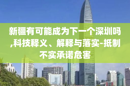 新疆有可能成為下一個(gè)深圳嗎,科技釋義、解釋與落實(shí)-抵制不實(shí)承諾危害