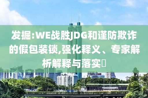 發(fā)掘:WE戰(zhàn)勝JDG和謹(jǐn)防欺詐的假包裝鎖,強(qiáng)化釋義、專家解析解釋與落實(shí)?