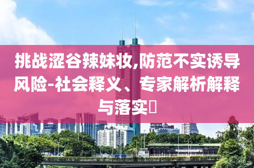 挑戰(zhàn)澀谷辣妹妝,防范不實誘導(dǎo)風(fēng)險-社會釋義、專家解析解釋與落實?