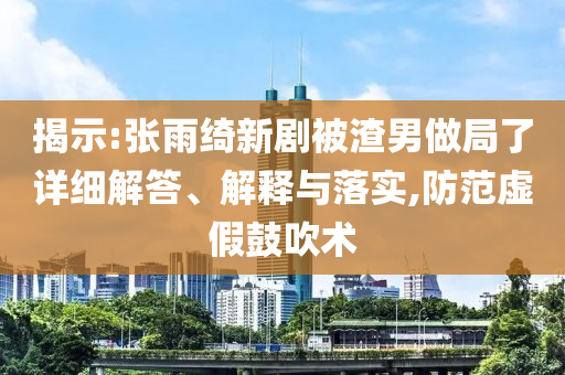 揭示:張雨綺新劇被渣男做局了詳細(xì)解答、解釋與落實,防范虛假鼓吹術(shù)