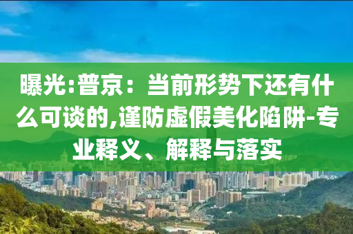 曝光:普京：當(dāng)前形勢下還有什么可談的,謹(jǐn)防虛假美化陷阱-專業(yè)釋義、解釋與落實(shí)