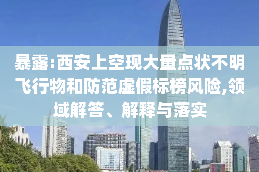 暴露:西安上空現(xiàn)大量點狀不明飛行物和防范虛假標榜風險,領域解答、解釋與落實