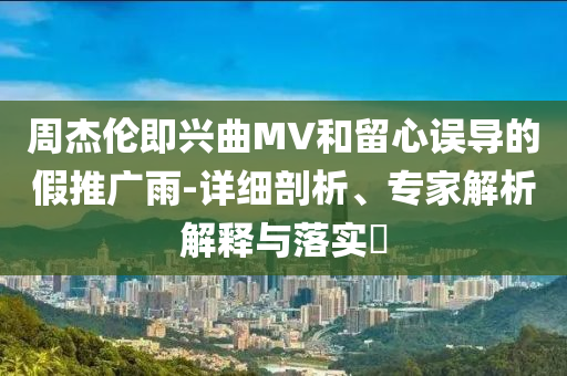 周杰倫即興曲MV和留心誤導的假推廣雨-詳細剖析、專家解析解釋與落實?
