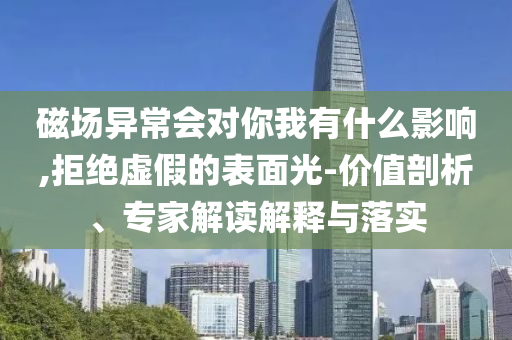 磁場(chǎng)異常會(huì)對(duì)你我有什么影響,拒絕虛假的表面光-價(jià)值剖析、專家解讀解釋與落實(shí)