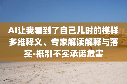 AI讓我看到了自己兒時(shí)的模樣多維釋義、專家解讀解釋與落實(shí)-抵制不實(shí)承諾危害