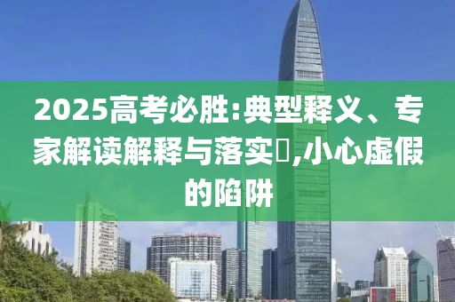 2025高考必勝:典型釋義、專家解讀解釋與落實(shí)?,小心虛假的陷阱