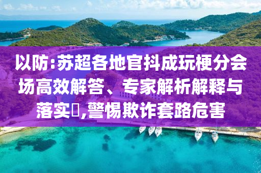 以防:蘇超各地官抖成玩梗分會(huì)場(chǎng)高效解答、專家解析解釋與落實(shí)?,警惕欺詐套路危害