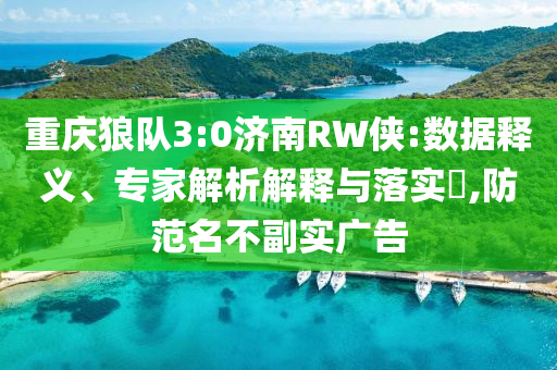 重慶狼隊(duì)3:0濟(jì)南RW俠:數(shù)據(jù)釋義、專家解析解釋與落實(shí)?,防范名不副實(shí)廣告