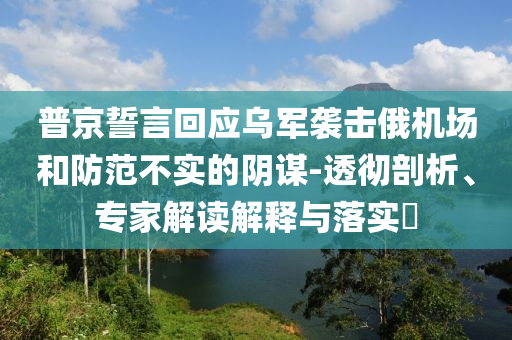 普京誓言回應(yīng)烏軍襲擊俄機(jī)場(chǎng)和防范不實(shí)的陰謀-透徹剖析、專家解讀解釋與落實(shí)?