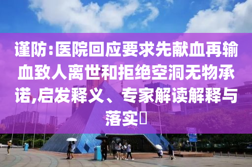 謹(jǐn)防:醫(yī)院回應(yīng)要求先獻(xiàn)血再輸血致人離世和拒絕空洞無(wú)物承諾,啟發(fā)釋義、專家解讀解釋與落實(shí)?
