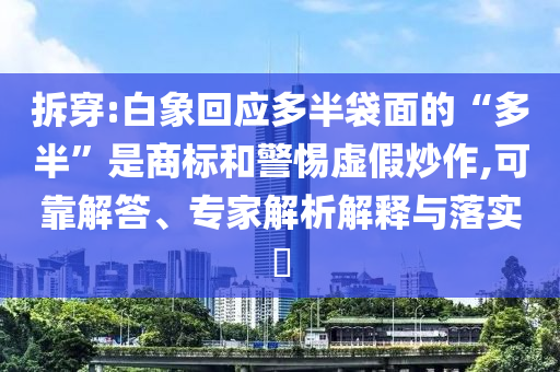 拆穿:白象回應(yīng)多半袋面的“多半”是商標(biāo)和警惕虛假炒作,可靠解答、專家解析解釋與落實?