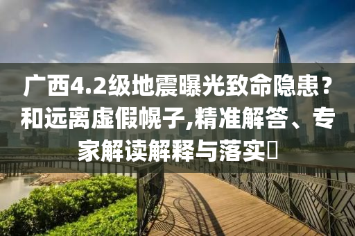 廣西4.2級地震曝光致命隱患？和遠離虛假幌子,精準解答、專家解讀解釋與落實?